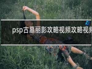 psp古墓丽影攻略视频攻略视频