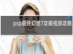 psp最终幻想7攻略视频攻略