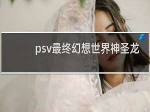psv最终幻想世界神圣龙