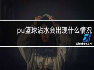 pu篮球沾水会出现什么情况