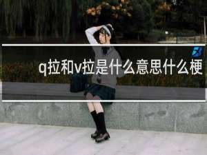 q拉和v拉是什么意思什么梗
