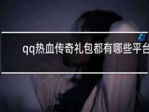 qq热血传奇礼包都有哪些平台