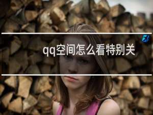 qq空间怎么看特别关心我的好友