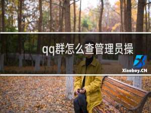 qq群怎么查管理员操作记录 怎么看成员加群时间