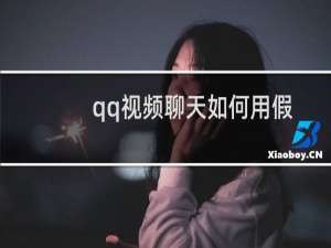qq视频聊天如何用假视频（qq视频聊天）