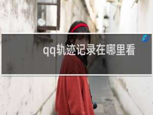 qq轨迹记录在哪里看（QQ轨迹）