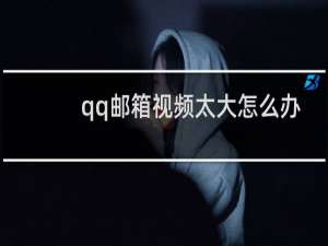 qq邮箱视频太大怎么办