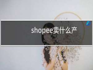 shopee卖什么产品好（shopee怎么上架产品）