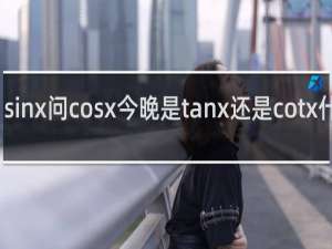 sinx问cosx今晚是tanx还是cotx什么梗