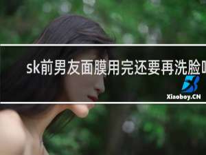 sk前男友面膜用完还要再洗脸吗