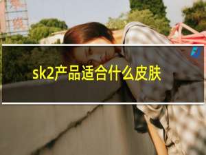 sk2产品适合什么皮肤