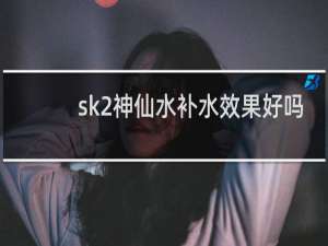 sk2神仙水补水效果好吗