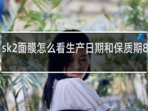 sk2面膜怎么看生产日期和保质期81227