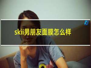 skii男朋友面膜怎么样