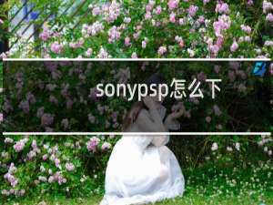 sonypsp怎么下载游戏（sonypsp）