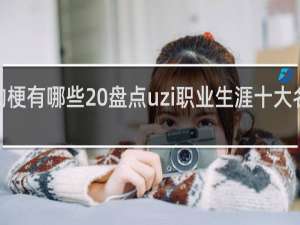 uzi的梗有哪些 盘点uzi职业生涯十大名梗什么梗