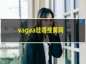 vagaa哇嘎搜黄网站（vagaa哇嘎搜黄网站）