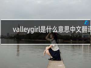 valleygirl是什么意思中文翻译（山谷女孩是什么意思）什么梗