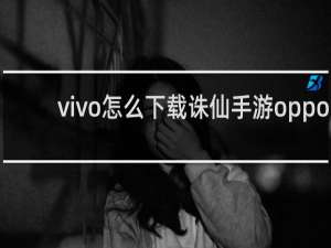 vivo怎么下载诛仙手游oppo