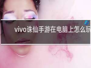 vivo诛仙手游在电脑上怎么玩