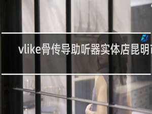 vlike骨传导助听器实体店昆明市