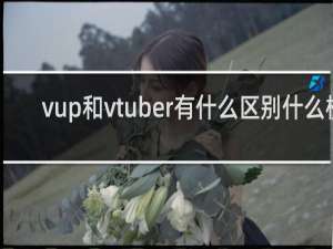 vup和vtuber有什么区别什么梗