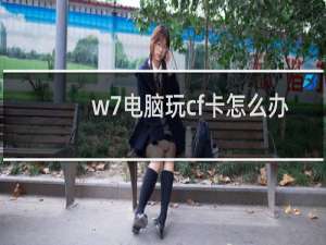 w7电脑玩cf卡怎么办