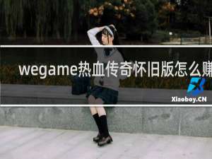 wegame热血传奇怀旧版怎么赚钱