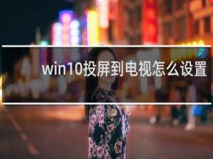 win10投屏到电视怎么设置