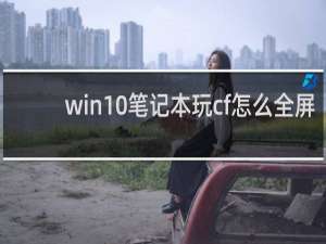 win10笔记本玩cf怎么全屏