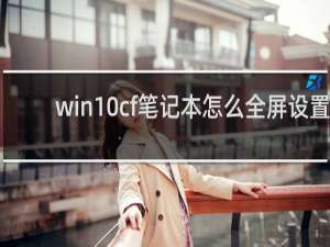 win10cf笔记本怎么全屏设置