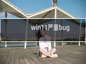 win11严重bug（win10bug多）