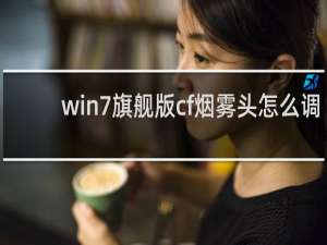 win7旗舰版cf烟雾头怎么调