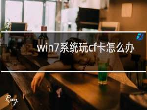 win7系统玩cf卡怎么办