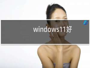 windows11好还是10好（win10好用还是win11好用）