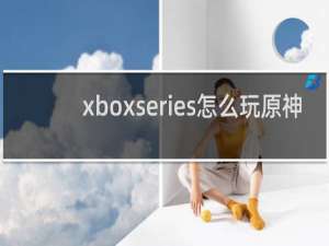 xboxseries怎么玩原神