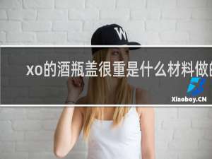 xo的酒瓶盖很重是什么材料做的