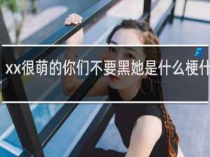 xx很萌的你们不要黑她是什么梗什么梗