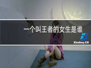一个叫王者的女生是谁