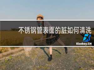 不锈钢管表面的脏如何清洗 - 清洗不锈钢管内部怎么洗