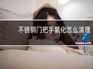 不锈钢门把手氧化怎么清理 - 卫生间门把手氧化了怎么办