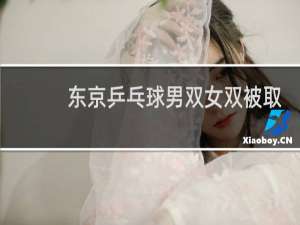 东京乒乓球男双女双被取消了吗