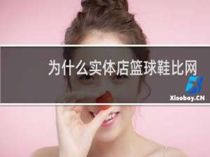 为什么实体店篮球鞋比网上贵