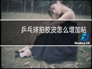 乒乓球拍胶皮怎么增加粘性