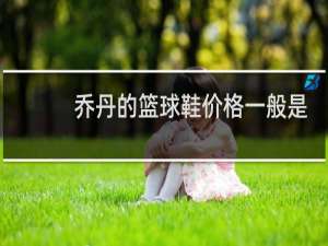 乔丹的篮球鞋价格一般是多少钱