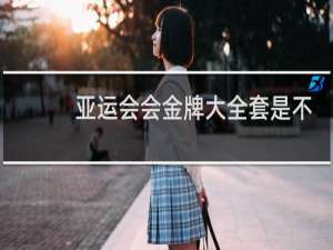亚运会会金牌大全套是不是金