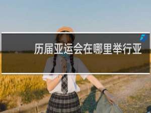 历届亚运会在哪里举行亚运会