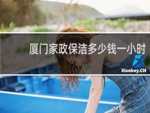 厦门家政保洁多少钱一小时 - 厦门家政保洁清洗多少钱