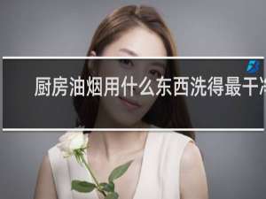 厨房油烟用什么东西洗得最干净 - 用什么东西清洗油烟最好用