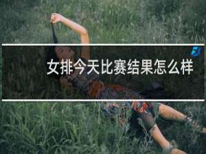 女排今天比赛结果怎么样